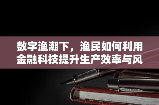 数字渔潮下，渔民如何利用金融科技提升生产效率与风险管理？