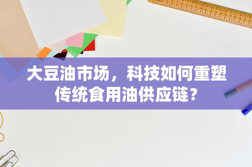 大豆油市场，科技如何重塑传统食用油供应链？