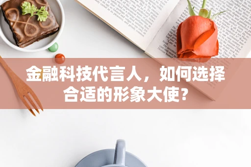 金融科技代言人，如何选择合适的形象大使？