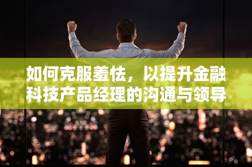 如何克服羞怯，以提升金融科技产品经理的沟通与领导力？