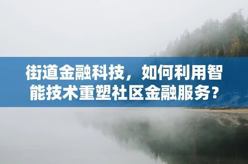 街道金融科技，如何利用智能技术重塑社区金融服务？
