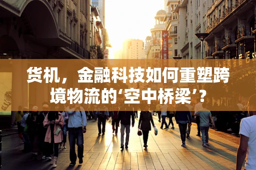 货机，金融科技如何重塑跨境物流的‘空中桥梁’？