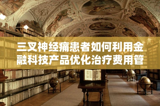 三叉神经痛患者如何利用金融科技产品优化治疗费用管理？