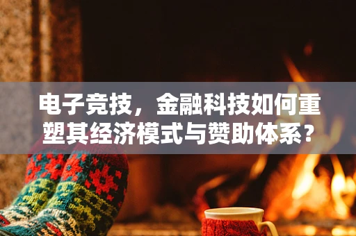 电子竞技，金融科技如何重塑其经济模式与赞助体系？