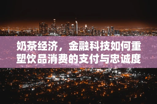 奶茶经济，金融科技如何重塑饮品消费的支付与忠诚度管理？