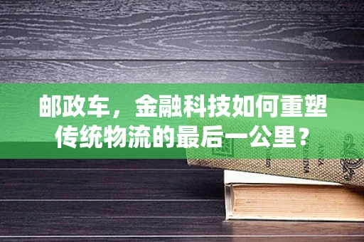 邮政车，金融科技如何重塑传统物流的最后一公里？