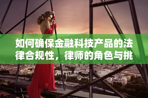 如何确保金融科技产品的法律合规性，律师的角色与挑战