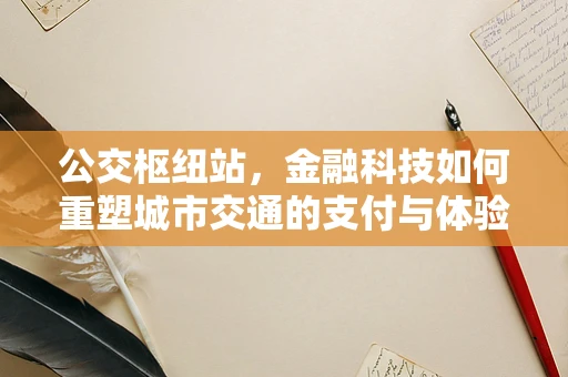 公交枢纽站，金融科技如何重塑城市交通的支付与体验？