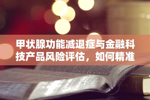 甲状腺功能减退症与金融科技产品风险评估，如何精准识别并管理？