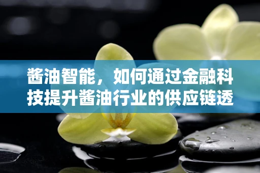 酱油智能，如何通过金融科技提升酱油行业的供应链透明度？