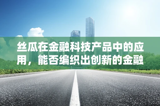 丝瓜在金融科技产品中的应用，能否编织出创新的金融服务网？