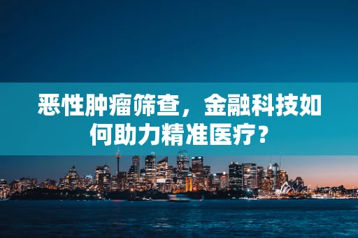 恶性肿瘤筛查，金融科技如何助力精准医疗？