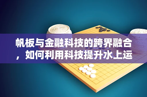 帆板与金融科技的跨界融合，如何利用科技提升水上运动体验？