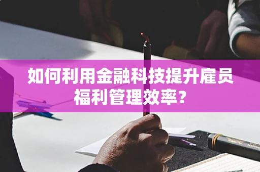 如何利用金融科技提升雇员福利管理效率？