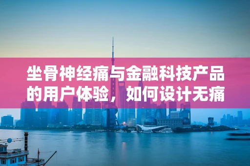 坐骨神经痛与金融科技产品的用户体验，如何设计无痛的数字交互？