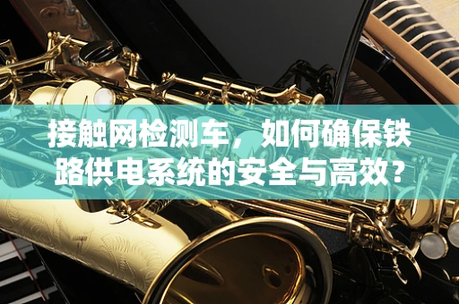 接触网检测车，如何确保铁路供电系统的安全与高效？
