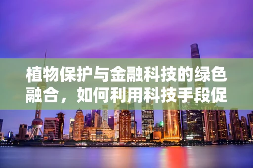 植物保护与金融科技的绿色融合，如何利用科技手段促进生态友好型农业？