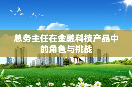 总务主任在金融科技产品中的角色与挑战