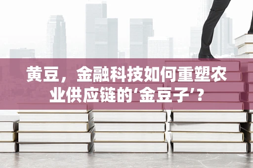 黄豆，金融科技如何重塑农业供应链的‘金豆子’？