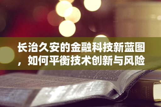 长治久安的金融科技新蓝图，如何平衡技术创新与风险防控？