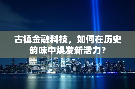 古镇金融科技，如何在历史韵味中焕发新活力？