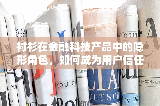 衬衫在金融科技产品中的隐形角色，如何成为用户信任的‘隐形背书’？