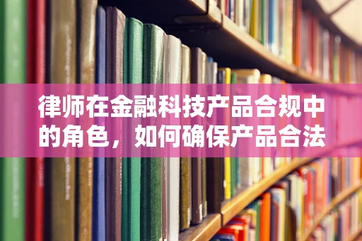 律师在金融科技产品合规中的角色，如何确保产品合法上路？