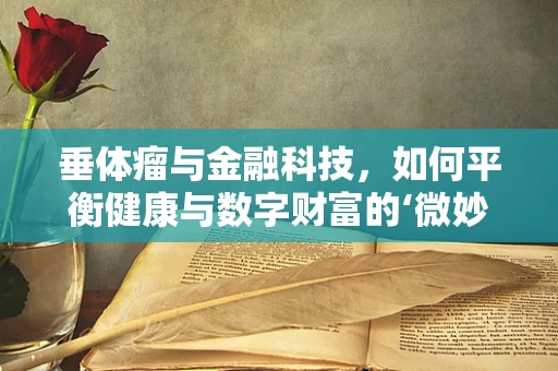 垂体瘤与金融科技，如何平衡健康与数字财富的‘微妙平衡’？