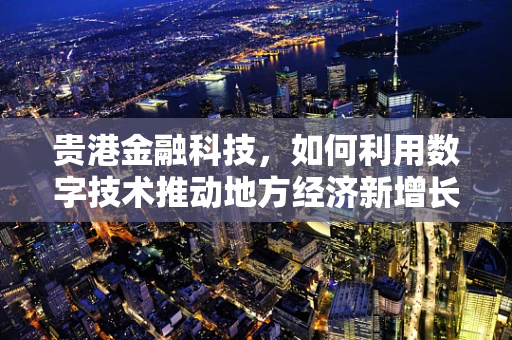贵港金融科技，如何利用数字技术推动地方经济新增长？