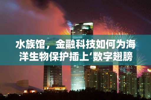 水族馆，金融科技如何为海洋生物保护插上‘数字翅膀’？