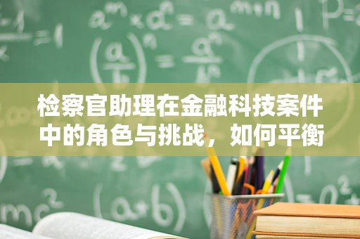 检察官助理在金融科技案件中的角色与挑战，如何平衡技术与法律？