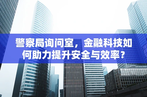 警察局询问室，金融科技如何助力提升安全与效率？