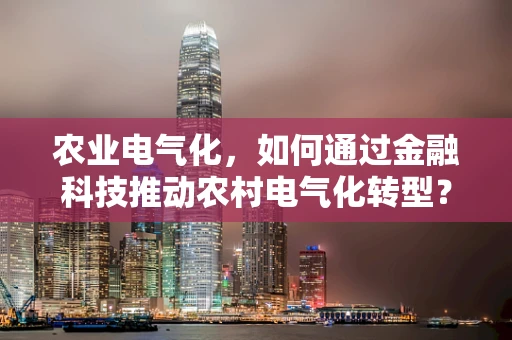 农业电气化，如何通过金融科技推动农村电气化转型？