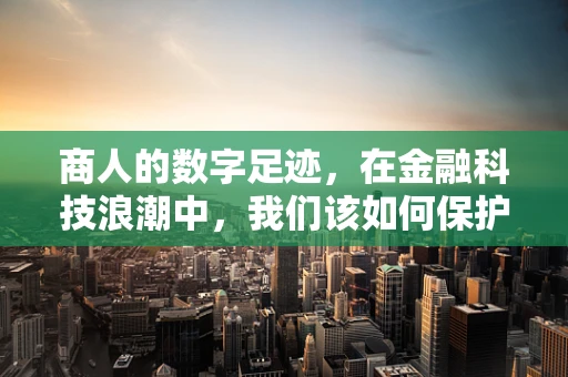 商人的数字足迹，在金融科技浪潮中，我们该如何保护隐私？
