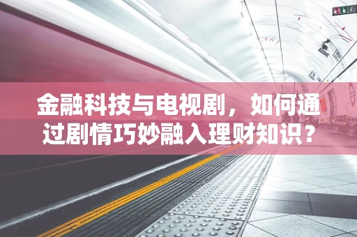 金融科技与电视剧，如何通过剧情巧妙融入理财知识？