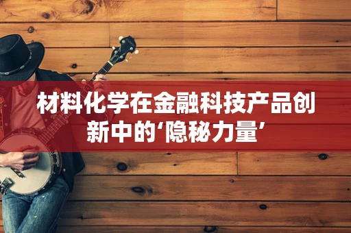 材料化学在金融科技产品创新中的‘隐秘力量’