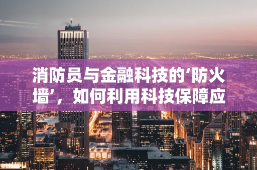 消防员与金融科技的‘防火墙’，如何利用科技保障应急资金安全？