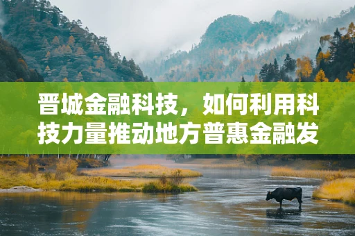 晋城金融科技，如何利用科技力量推动地方普惠金融发展？