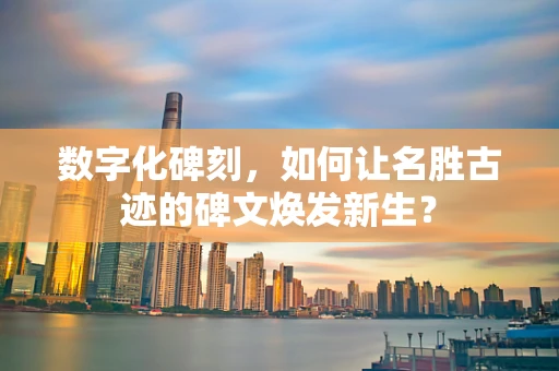 数字化碑刻，如何让名胜古迹的碑文焕发新生？