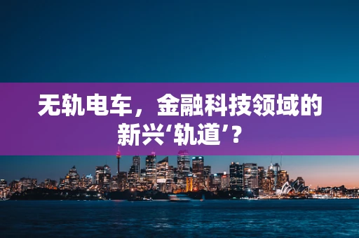 无轨电车，金融科技领域的新兴‘轨道’？