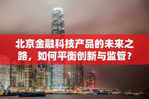 北京金融科技产品的未来之路，如何平衡创新与监管？