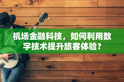 机场金融科技，如何利用数字技术提升旅客体验？