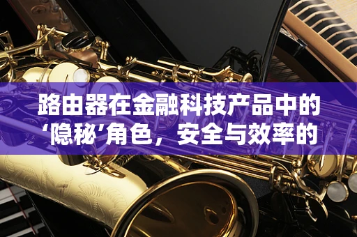 路由器在金融科技产品中的‘隐秘’角色，安全与效率的双重保障？