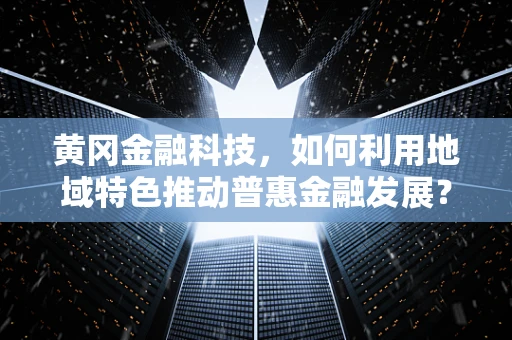 黄冈金融科技，如何利用地域特色推动普惠金融发展？