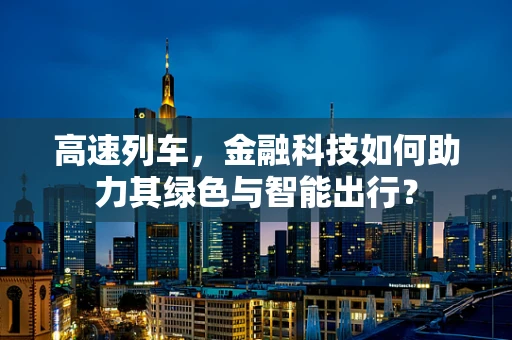 高速列车，金融科技如何助力其绿色与智能出行？
