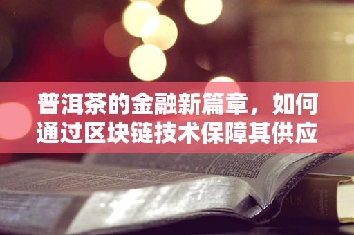 普洱茶的金融新篇章，如何通过区块链技术保障其供应链的透明与价值？