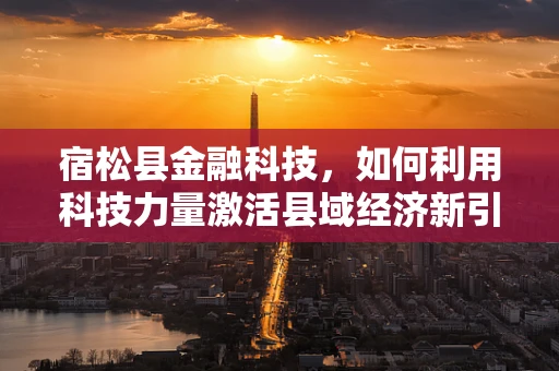 宿松县金融科技，如何利用科技力量激活县域经济新引擎？