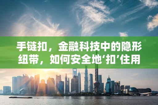 手链扣，金融科技中的隐形纽带，如何安全地‘扣’住用户数据？