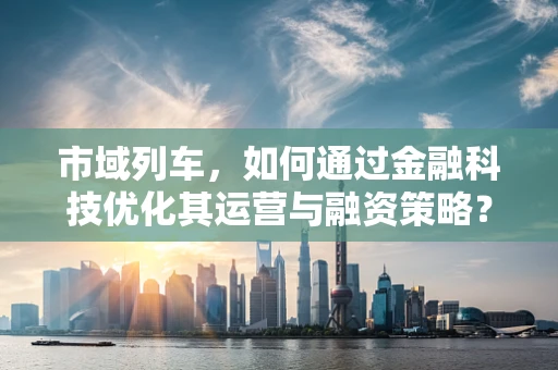 市域列车，如何通过金融科技优化其运营与融资策略？