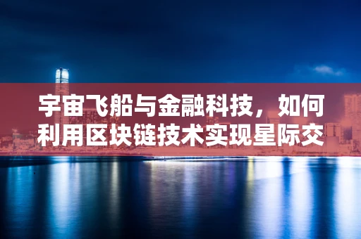 宇宙飞船与金融科技，如何利用区块链技术实现星际交易的透明与安全？